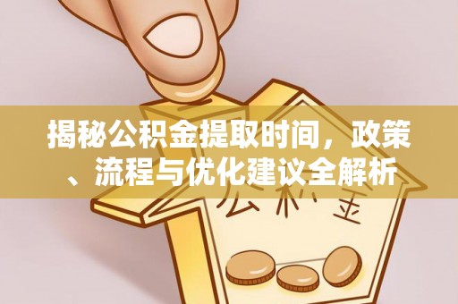 夏县揭秘公积金提取时间，政策、流程与优化建议全解析