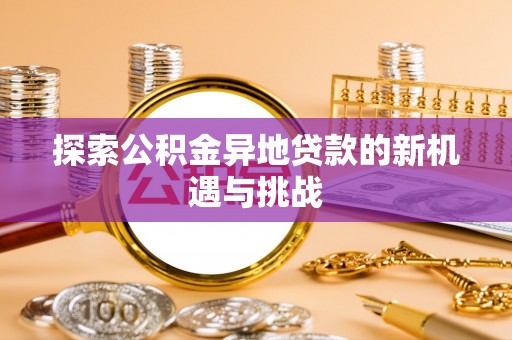夏县探索公积金异地贷款的新机遇与挑战
