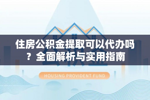 夏县住房公积金提取可以代办吗？全面解析与实用指南