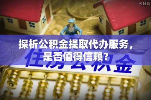 夏县探析公积金提取代办服务，是否值得信赖？
