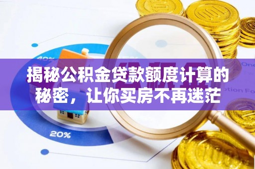 夏县揭秘公积金贷款额度计算的秘密，让你买房不再迷茫