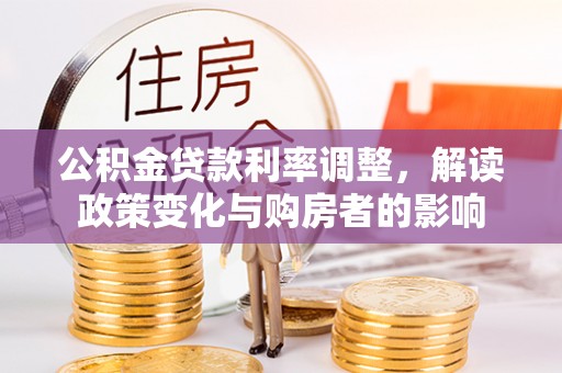 夏县公积金贷款利率调整，解读政策变化与购房者的影响