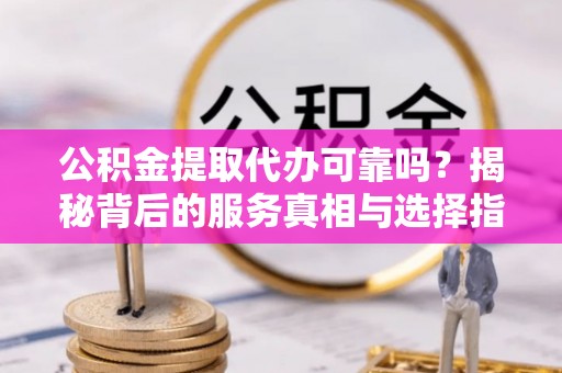 夏县公积金提取代办可靠吗？揭秘背后的服务真相与选择指南