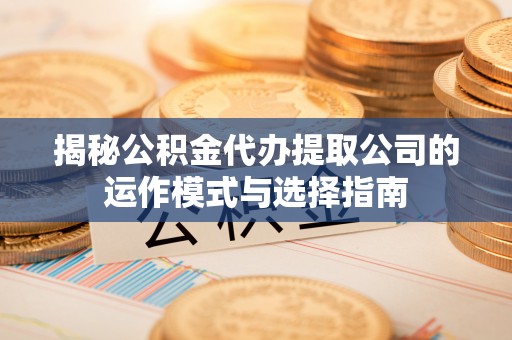 夏县揭秘公积金代办提取公司的运作模式与选择指南