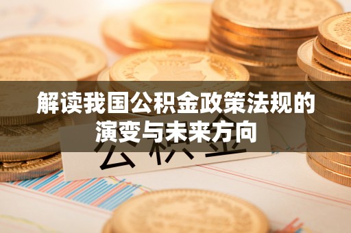 夏县解读我国公积金政策法规的演变与未来方向