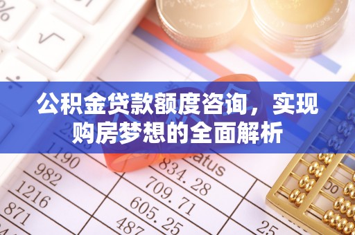 夏县公积金贷款额度咨询，实现购房梦想的全面解析