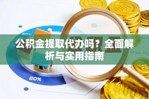 夏县公积金提取代办吗？全面解析与实用指南