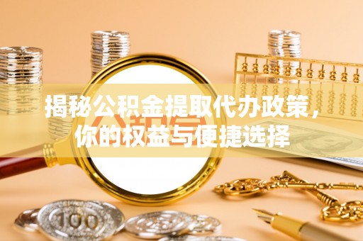 夏县揭秘公积金提取代办政策，你的权益与便捷选择