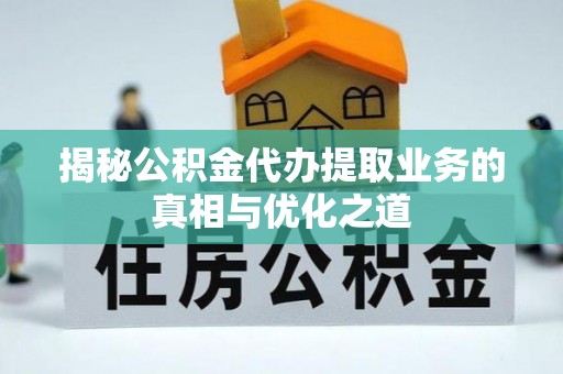 夏县揭秘公积金代办提取业务的真相与优化之道