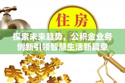 夏县探索未来趋势，公积金业务创新引领智慧生活新篇章