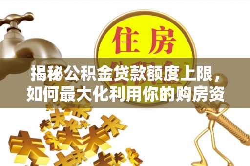 夏县揭秘公积金贷款额度上限，如何最大化利用你的购房资金