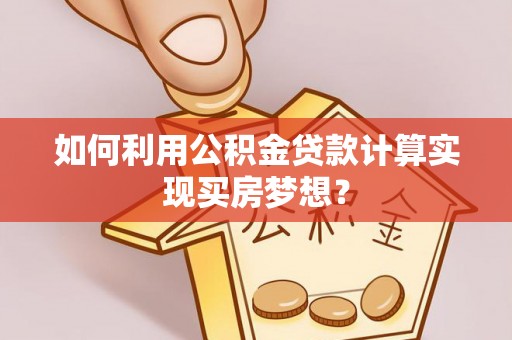 夏县如何利用公积金贷款计算实现买房梦想？
