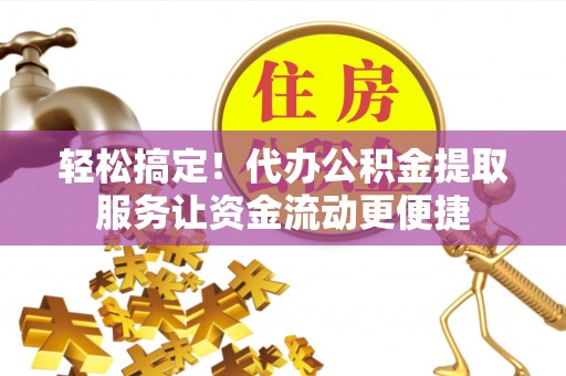 夏县轻松搞定！代办公积金提取服务让资金流动更便捷