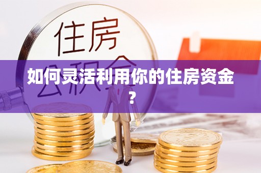 夏县如何灵活利用你的住房资金？