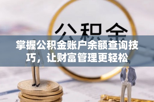 夏县掌握公积金账户余额查询技巧，让财富管理更轻松