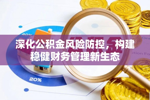 夏县深化公积金风险防控，构建稳健财务管理新生态