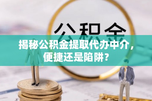 夏县揭秘公积金提取代办中介，便捷还是陷阱？