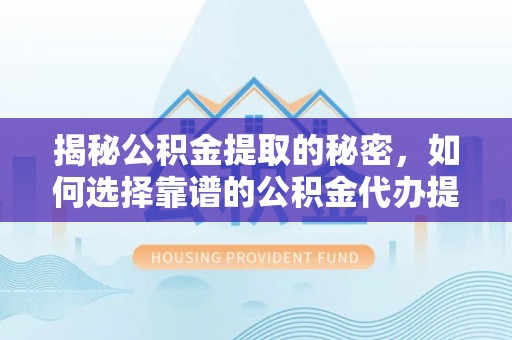 夏县揭秘公积金提取的秘密，如何选择靠谱的公积金代办提取公司