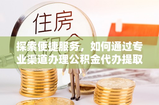 夏县探索便捷服务，如何通过专业渠道办理公积金代办提取业务