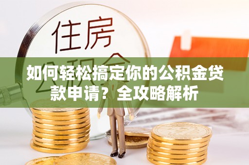 夏县如何轻松搞定你的公积金贷款申请？全攻略解析