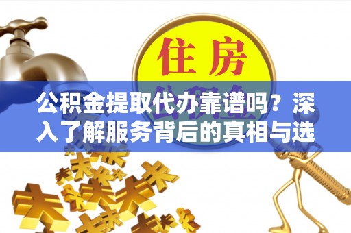 夏县公积金提取代办靠谱吗？深入了解服务背后的真相与选择指南