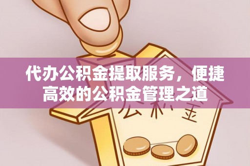 夏县代办公积金提取服务，便捷高效的公积金管理之道