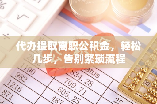 夏县代办提取离职公积金，轻松几步，告别繁琐流程