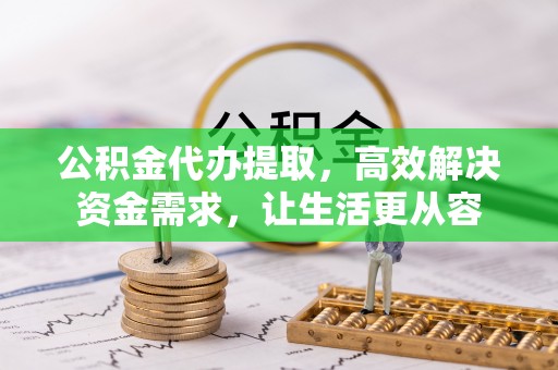 夏县公积金代办提取，高效解决资金需求，让生活更从容