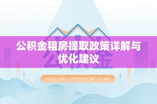 夏县公积金租房提取政策详解与优化建议