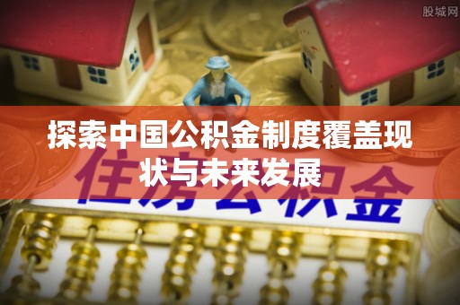 夏县探索中国公积金制度覆盖现状与未来发展