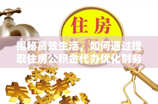 夏县揭秘高效生活，如何通过提取住房公积金代办优化财务管理