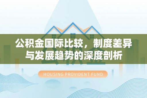 夏县公积金国际比较，制度差异与发展趋势的深度剖析