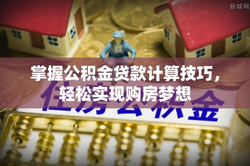 夏县掌握公积金贷款计算技巧，轻松实现购房梦想