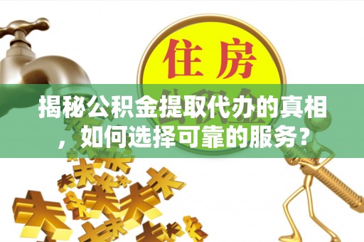 夏县揭秘公积金提取代办的真相，如何选择可靠的服务？