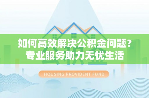 夏县如何高效解决公积金问题？专业服务助力无忧生活