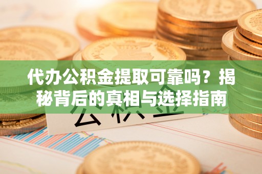 夏县代办公积金提取可靠吗？揭秘背后的真相与选择指南