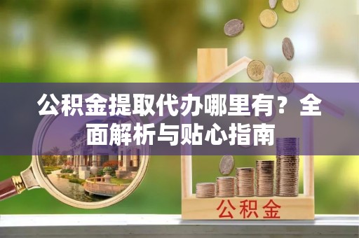 夏县公积金提取代办哪里有？全面解析与贴心指南