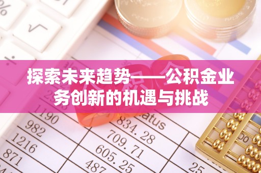 夏县探索未来趋势——公积金业务创新的机遇与挑战
