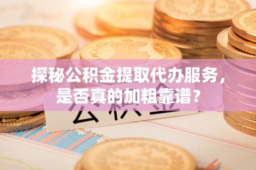 夏县探秘公积金提取代办服务，是否真的加粗靠谱？