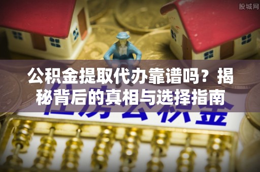 夏县公积金提取代办靠谱吗？揭秘背后的真相与选择指南