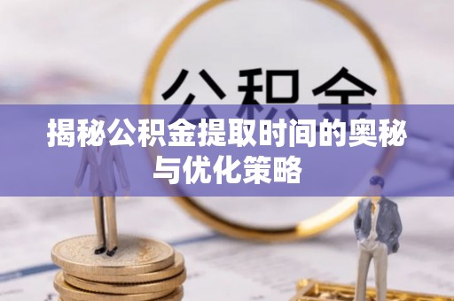 夏县揭秘公积金提取时间的奥秘与优化策略
