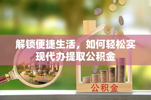 夏县解锁便捷生活，如何轻松实现代办提取公积金