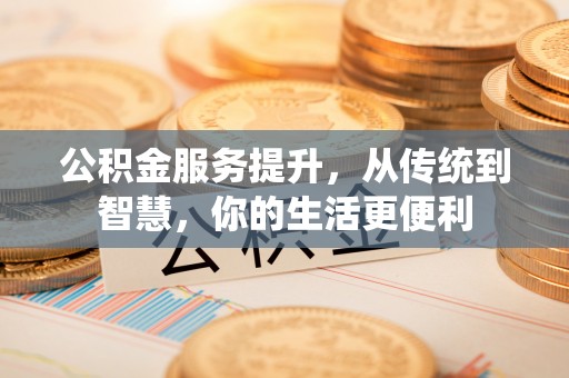 夏县公积金服务提升，从传统到智慧，你的生活更便利
