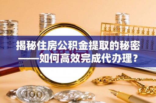 夏县揭秘住房公积金提取的秘密——如何高效完成代办理？