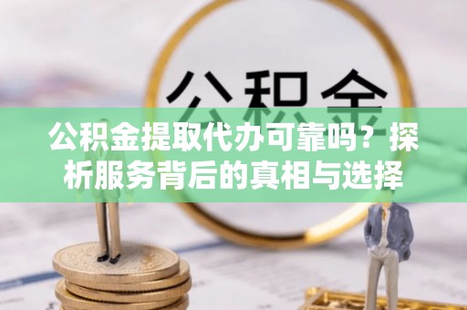 夏县公积金提取代办可靠吗？探析服务背后的真相与选择