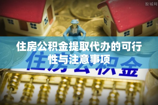 夏县住房公积金提取代办的可行性与注意事项