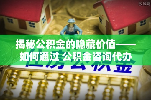 夏县揭秘公积金的隐藏价值——如何通过 公积金咨询代办提取 优化财富管理