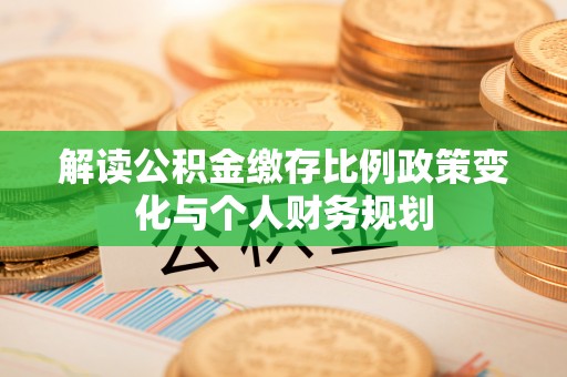 夏县解读公积金缴存比例政策变化与个人财务规划