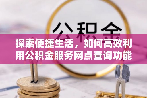夏县探索便捷生活，如何高效利用公积金服务网点查询功能