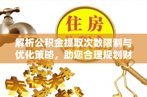 夏县解析公积金提取次数限制与优化策略，助您合理规划财务